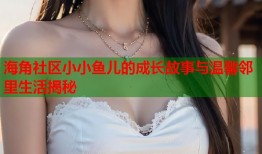 海角社区小小鱼儿的成长故事与温馨邻里生活揭秘