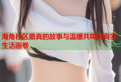 海角社区最真的故事与温暖共鸣的真实生活画卷