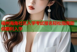 福州海角社区入学考试报名轻松指南助你顺利入学