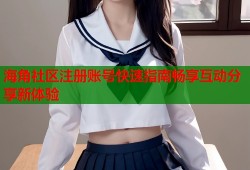 海角社区注册账号快速指南畅享互动分享新体验