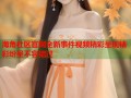 海角社区官网全新事件视频精彩呈现精彩纷呈不容错过