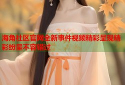 海角社区官网全新事件视频精彩呈现精彩纷呈不容错过