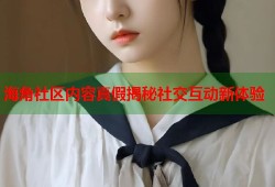 海角社区内容真假揭秘社交互动新体验