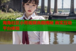 海角社区小哥视频真假揭秘 真实互动平台体验