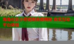 海角社区小哥视频真假揭秘 真实互动平台体验
