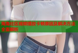 海角社区视频播放卡顿原因及解决方法全面解析