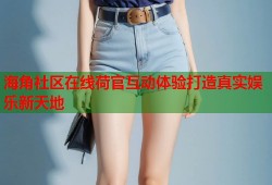 海角社区在线荷官互动体验打造真实娱乐新天地