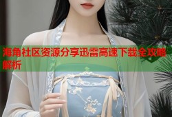 海角社区资源分享迅雷高速下载全攻略解析