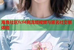 海角社区fcf4高清短视频与匿名社交新体验