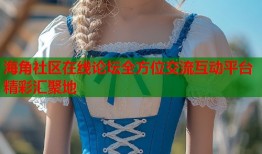 海角社区在线论坛全方位交流互动平台精彩汇聚地