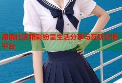 海角社区精彩纷呈生活分享与互动交流平台