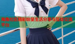海角社区精彩纷呈生活分享与互动交流平台