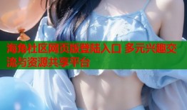 海角社区网页版登陆入口 多元兴趣交流与资源共享平台