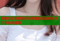 海角社区有哪些好玩有趣的活动和必去打卡地点推荐
