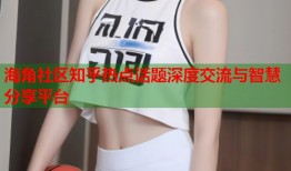 海角社区知乎热点话题深度交流与智慧分享平台