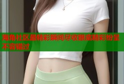 海角社区最精彩瞬间尽收眼底精彩纷呈不容错过