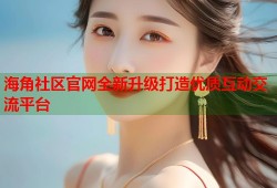 海角社区官网全新升级打造优质互动交流平台