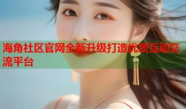海角社区官网全新升级打造优质互动交流平台