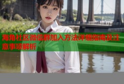 海角社区微信群加入方法详细指南及注意事项解析