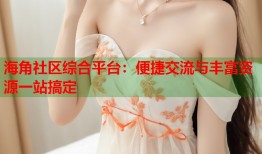 海角社区综合平台：便捷交流与丰富资源一站搞定