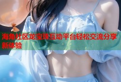 海角社区龙宝珠互动平台轻松交流分享新体验