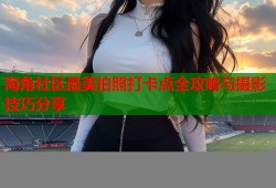 海角社区最美拍照打卡点全攻略与摄影技巧分享