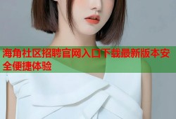 海角社区招聘官网入口下载最新版本安全便捷体验