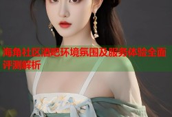 海角社区酒吧环境氛围及服务体验全面评测解析