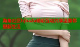 海角社区hjba2a精彩互动共享温馨邻里新生活