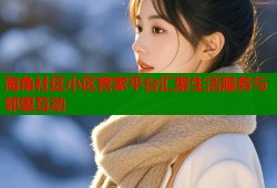海角社区小区管家平台汇聚生活服务与邻里互动