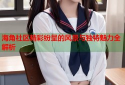 海角社区精彩纷呈的风景与独特魅力全解析