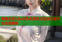 海角社区hjba8热点资讯与互动交流平台全景解析