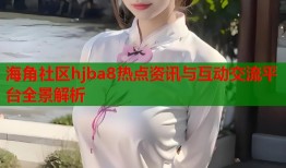 海角社区hjba8热点资讯与互动交流平台全景解析