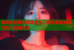 海角社区网页版登录入口畅享海量视频与热门话题互动