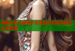 海角社区注册用户名快速开启真实匿名社交体验