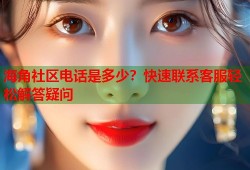 海角社区电话是多少？快速联系客服轻松解答疑问