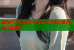 海角社区九色精彩内容正在播放精彩不断不容错过