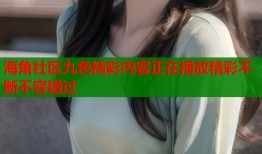 海角社区九色精彩内容正在播放精彩不断不容错过