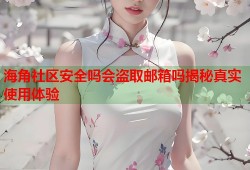 海角社区安全吗会盗取邮箱吗揭秘真实使用体验