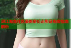 湛江海角社区最新房价走势及购房指南解析