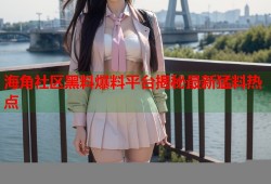 海角社区黑料爆料平台揭秘最新猛料热点