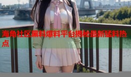 海角社区黑料爆料平台揭秘最新猛料热点