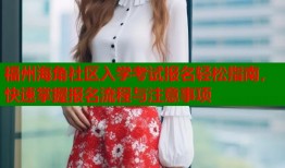 福州海角社区入学考试报名轻松指南，快速掌握报名流程与注意事项