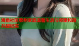 海角社区鄂州家庭温馨生活与邻里和谐共建纪实