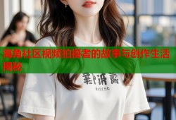 海角社区视频拍摄者的故事与创作生活揭秘