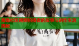 海角社区视频拍摄者的故事与创作生活揭秘