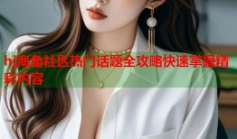 hj海角社区热门话题全攻略快速掌握精彩内容