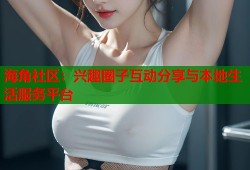 海角社区：兴趣圈子互动分享与本地生活服务平台