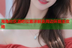 海角社区酒吧位置详解及周边环境全攻略
