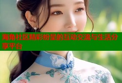 海角社区精彩纷呈的互动交流与生活分享平台
